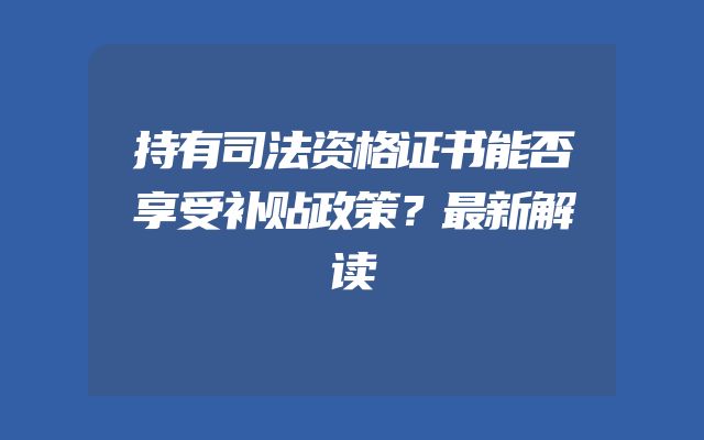 持有司法资格证书能否享受补贴政策？最新解读