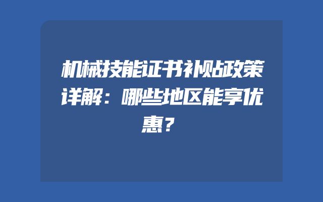 机械技能证书补贴政策详解：哪些地区能享优惠？