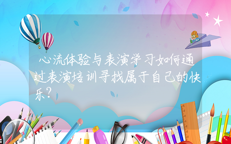 心流体验与表演学习如何通过表演培训寻找属于自己的快乐？