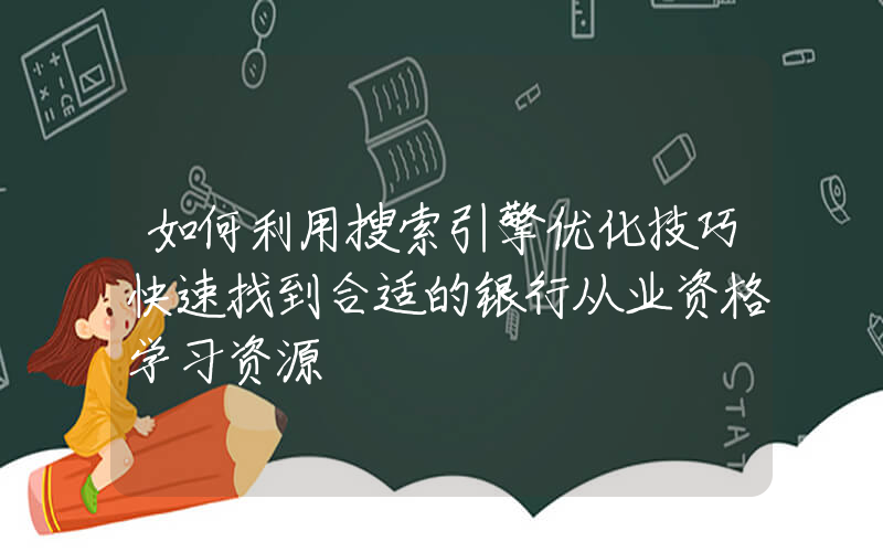 如何利用搜索引擎优化技巧快速找到合适的银行从业资格学习资源