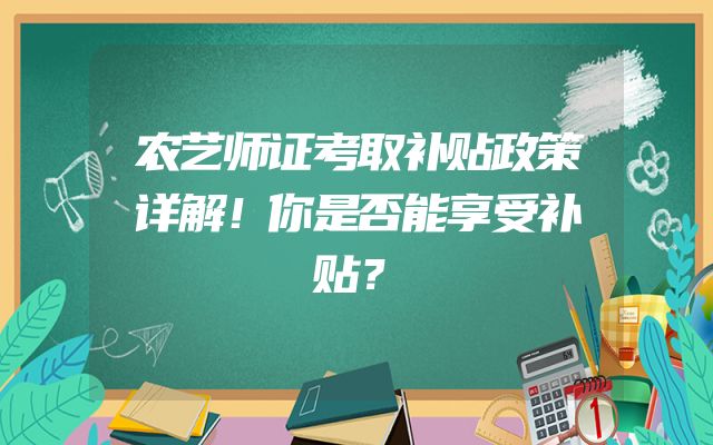 农艺师证考取补贴政策详解！你是否能享受补贴？