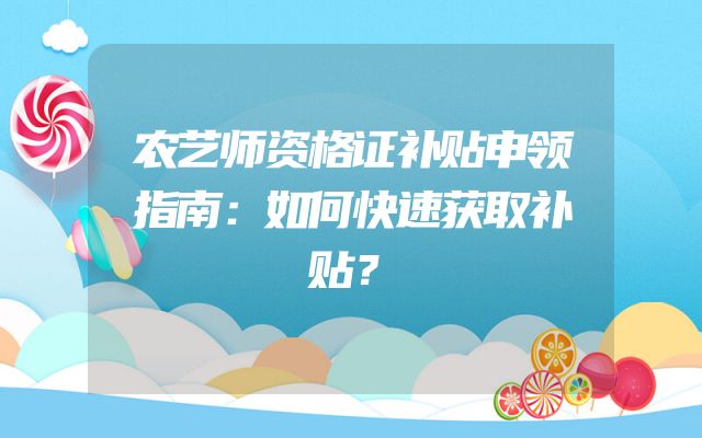 农艺师资格证补贴申领指南：如何快速获取补贴？