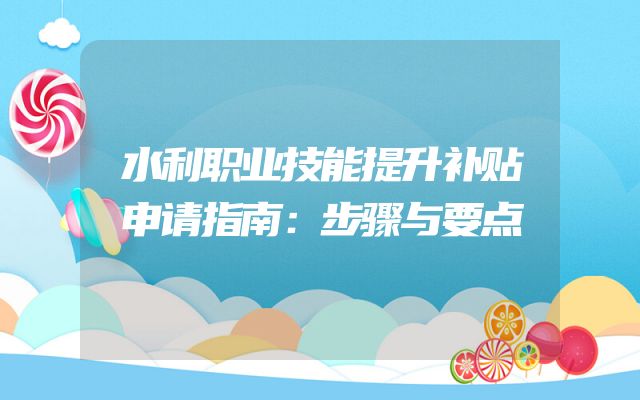水利职业技能提升补贴申请指南：步骤与要点