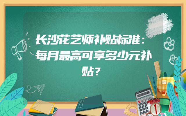 长沙花艺师补贴标准：每月最高可享多少元补贴？
