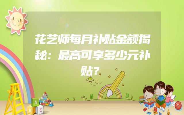 花艺师每月补贴金额揭秘：最高可享多少元补贴？