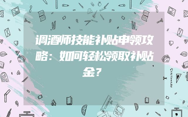 调酒师技能补贴申领攻略：如何轻松领取补贴金？
