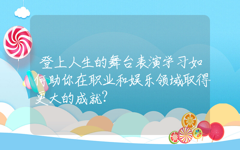 登上人生的舞台表演学习如何助你在职业和娱乐领域取得更大的成就？