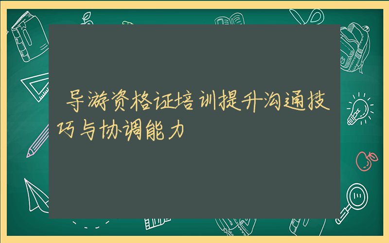 导游资格证培训提升沟通技巧与协调能力