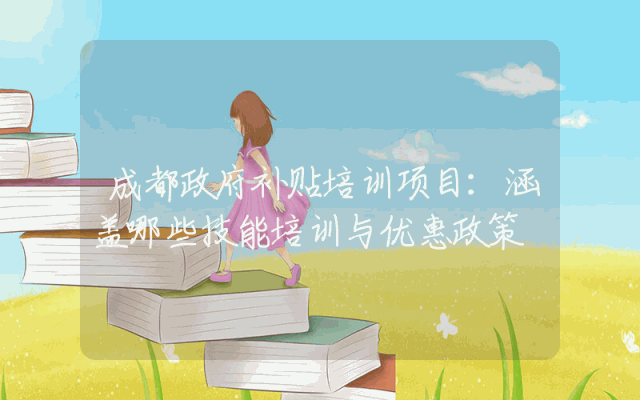 成都政府补贴培训项目：涵盖哪些技能培训与优惠政策