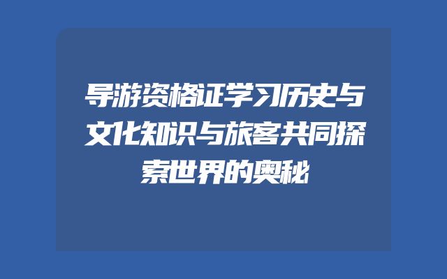 导游资格证学习历史与文化知识与旅客共同探索世界的奥秘