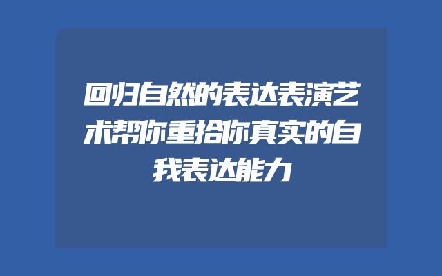 回归自然的表达表演艺术帮你重拾你真实的自我表达能力