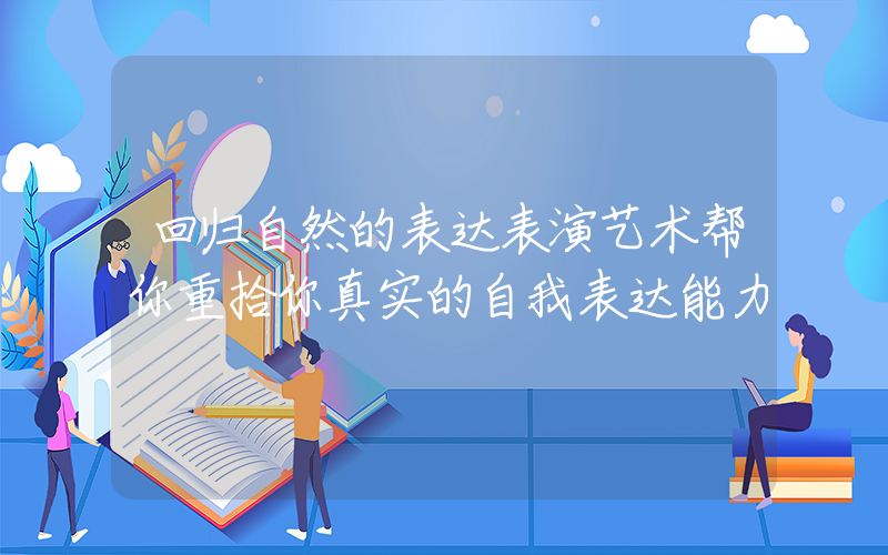 回归自然的表达表演艺术帮你重拾你真实的自我表达能力