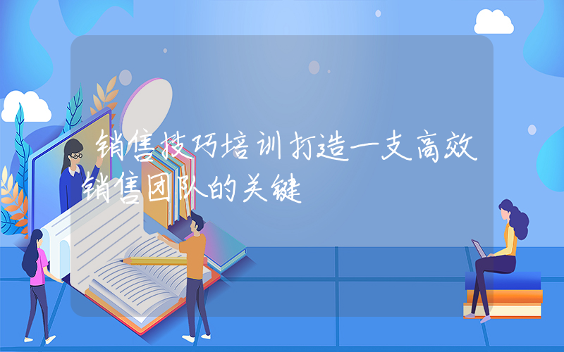 销售技巧培训打造一支高效销售团队的关键