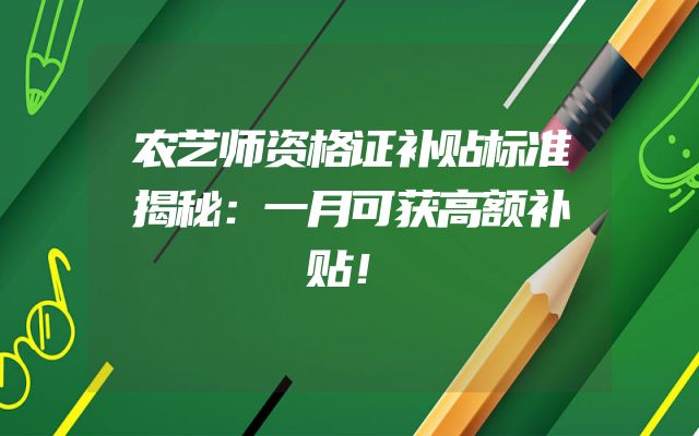 农艺师资格证补贴标准揭秘：一月可获高额补贴！