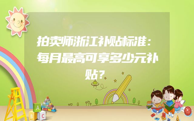 拍卖师浙江补贴标准：每月最高可享多少元补贴？