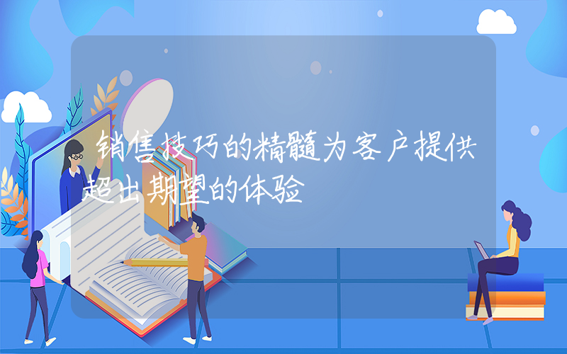 销售技巧的精髓为客户提供超出期望的体验