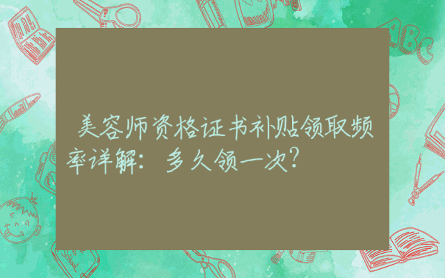 美容师资格证书补贴领取频率详解：多久领一次？