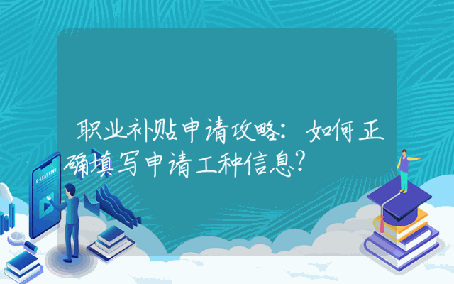 职业补贴申请攻略：如何正确填写申请工种信息？