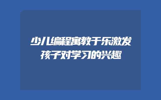 少儿编程寓教于乐激发孩子对学习的兴趣