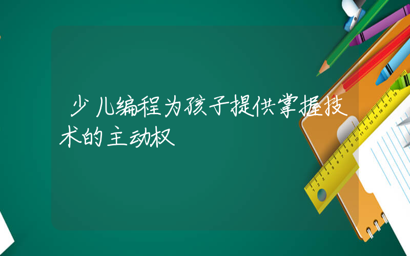 少儿编程为孩子提供掌握技术的主动权