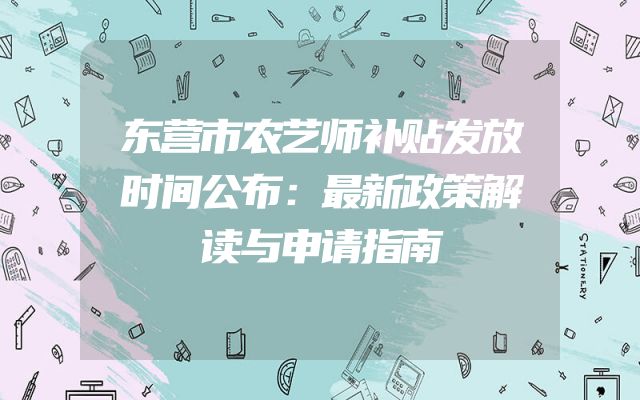 东营市农艺师补贴发放时间公布：最新政策解读与申请指南