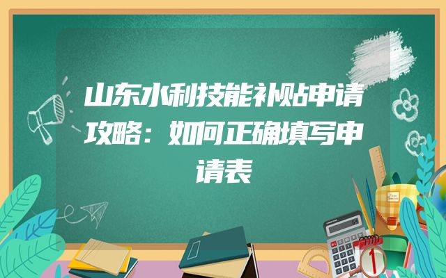 山东水利技能补贴申请攻略：如何正确填写申请表
