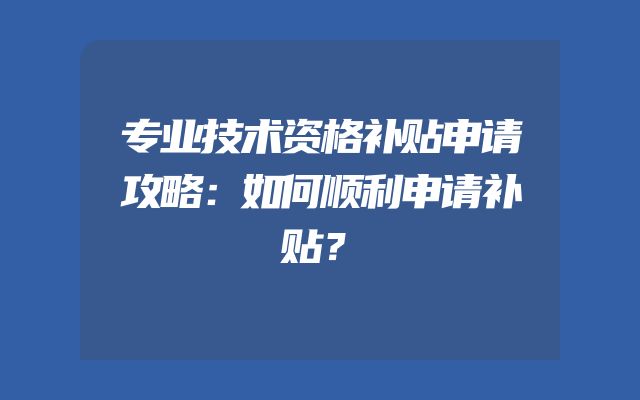 专业技术资格补贴申请攻略：如何顺利申请补贴？