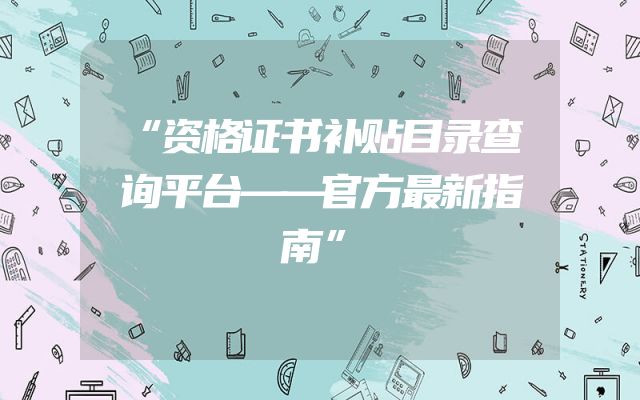 “资格证书补贴目录查询平台——官方最新指南”