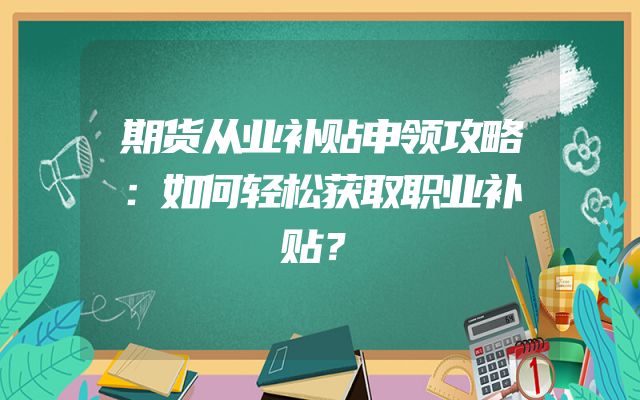 期货从业补贴申领攻略：如何轻松获取职业补贴？