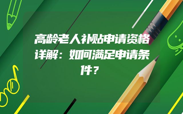 高龄老人补贴申请资格详解：如何满足申请条件？