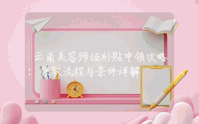 云南美容师证补贴申领攻略：领取流程与条件详解