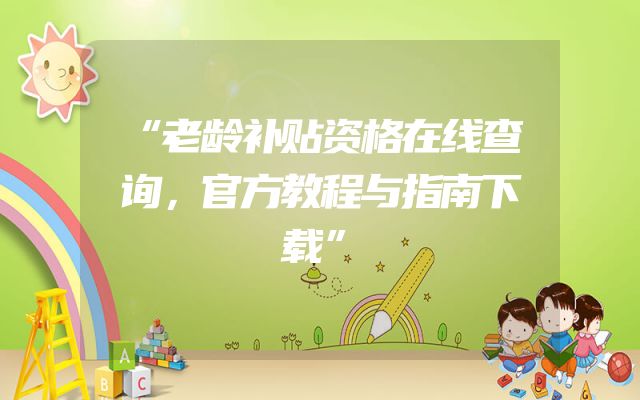 “老龄补贴资格在线查询，官方教程与指南下载”