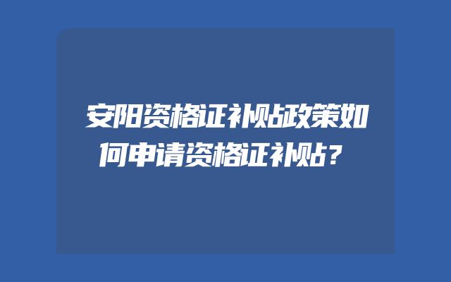 安阳资格证补贴政策如何申请资格证补贴？