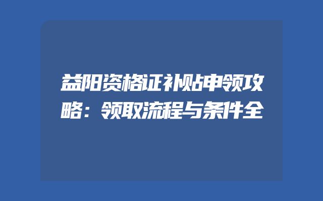 益阳资格证补贴申领攻略：领取流程与条件全