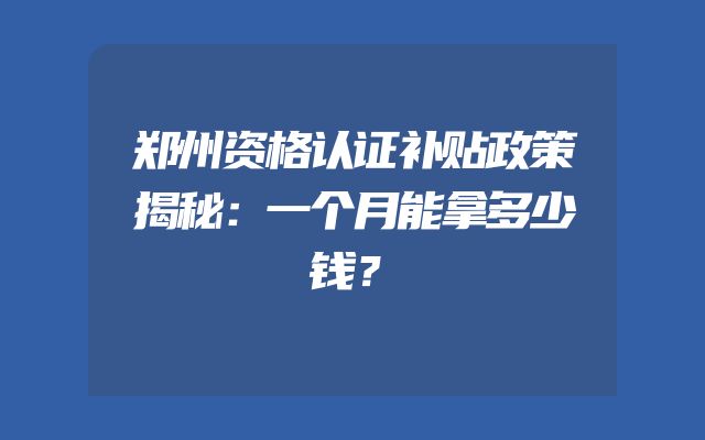 郑州资格认证补贴政策揭秘：一个月能拿多少钱？