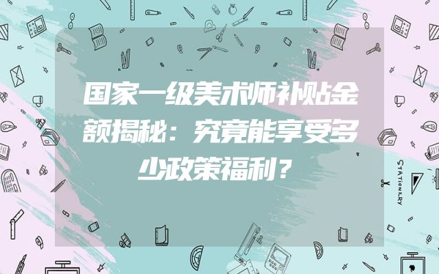 国家一级美术师补贴金额揭秘：究竟能享受多少政策福利？
