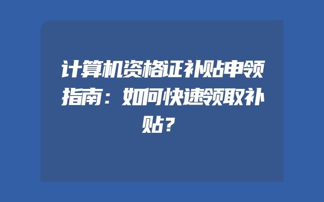 计算机资格证补贴申领指南：如何快速领取补贴？