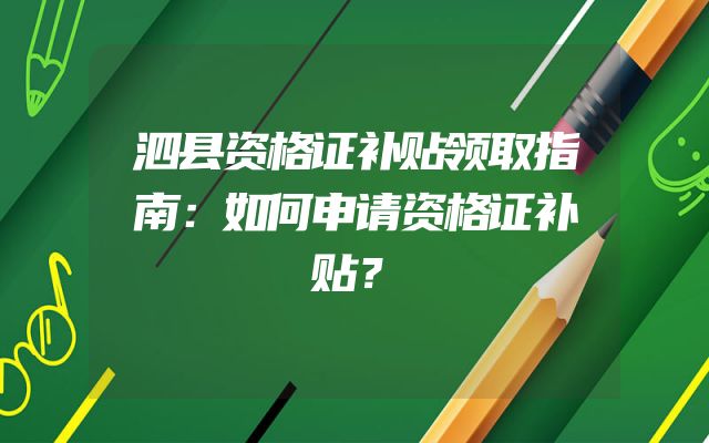 泗县资格证补贴领取指南：如何申请资格证补贴？