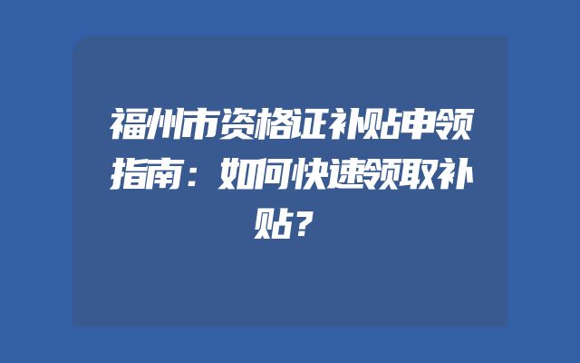 福州市资格证补贴申领指南：如何快速领取补贴？
