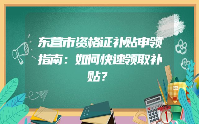 东营市资格证补贴申领指南：如何快速领取补贴？