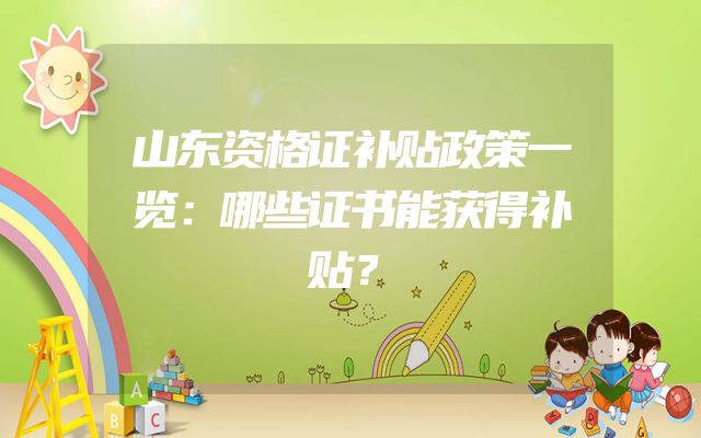 山东资格证补贴政策一览：哪些证书能获得补贴？