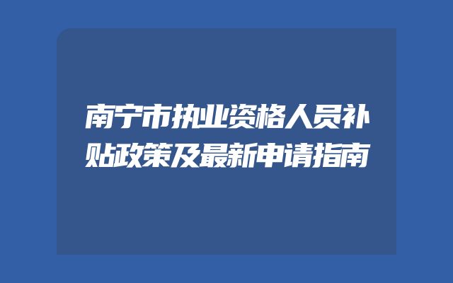 南宁市执业资格人员补贴政策及最新申请指南