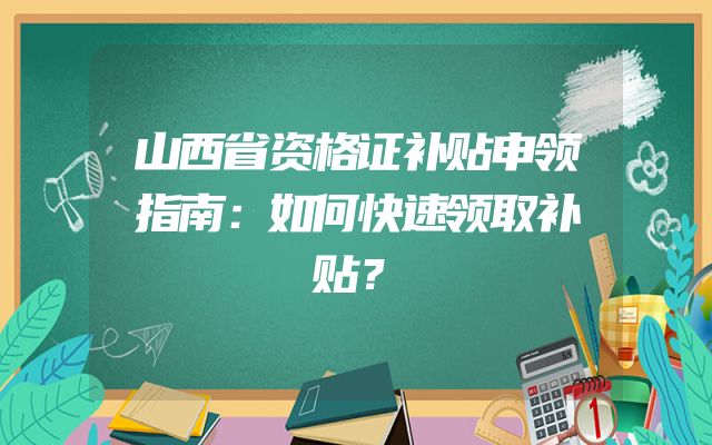 山西省资格证补贴申领指南：如何快速领取补贴？