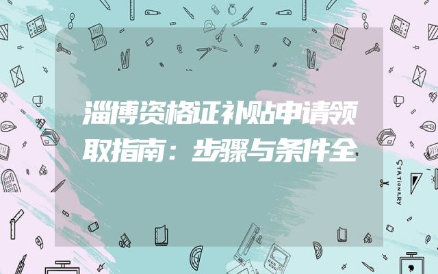 淄博资格证补贴申请领取指南：步骤与条件全