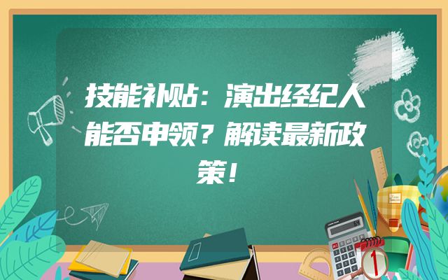 技能补贴：演出经纪人能否申领？解读最新政策！