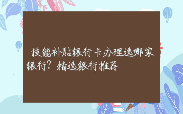 技能补贴银行卡办理选哪家银行？精选银行推荐