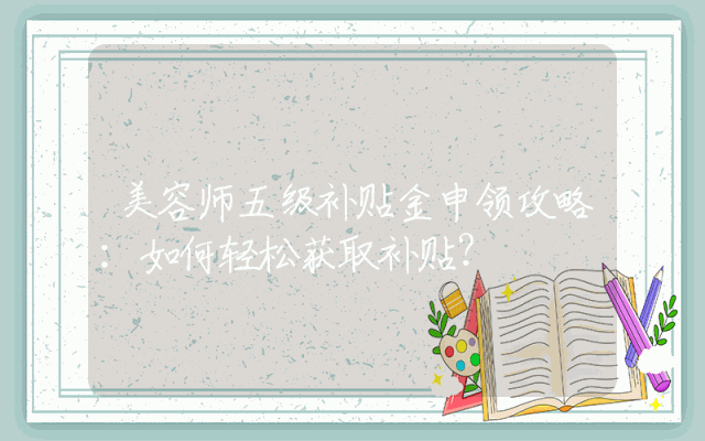 美容师五级补贴金申领攻略：如何轻松获取补贴？
