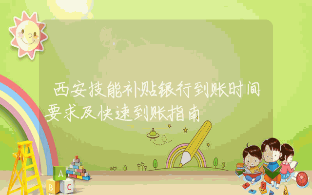 西安技能补贴银行到账时间要求及快速到账指南