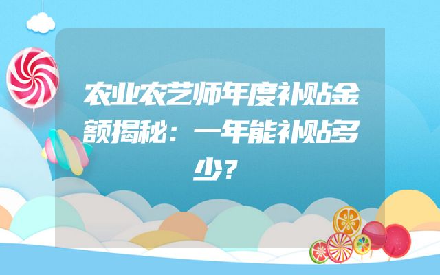 农业农艺师年度补贴金额揭秘：一年能补贴多少？