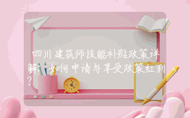 四川建筑师技能补贴政策详解：如何申请与享受政策红利？
